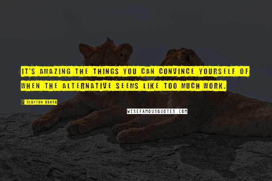 Clayton Baker Quotes: it's amazing the things you can convince yourself of when the alternative seems like too much work.