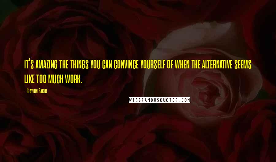 Clayton Baker Quotes: it's amazing the things you can convince yourself of when the alternative seems like too much work.