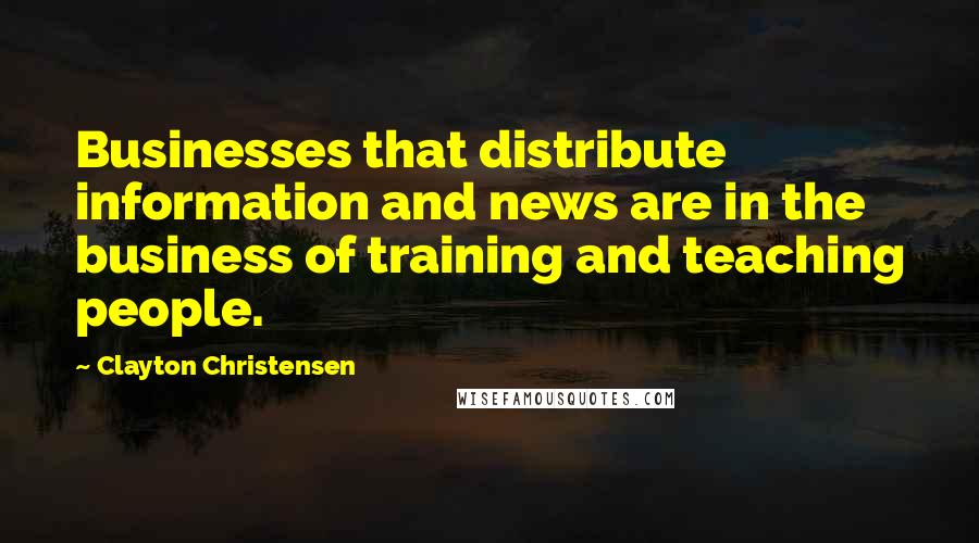 Clayton Christensen Quotes: Businesses that distribute information and news are in the business of training and teaching people.