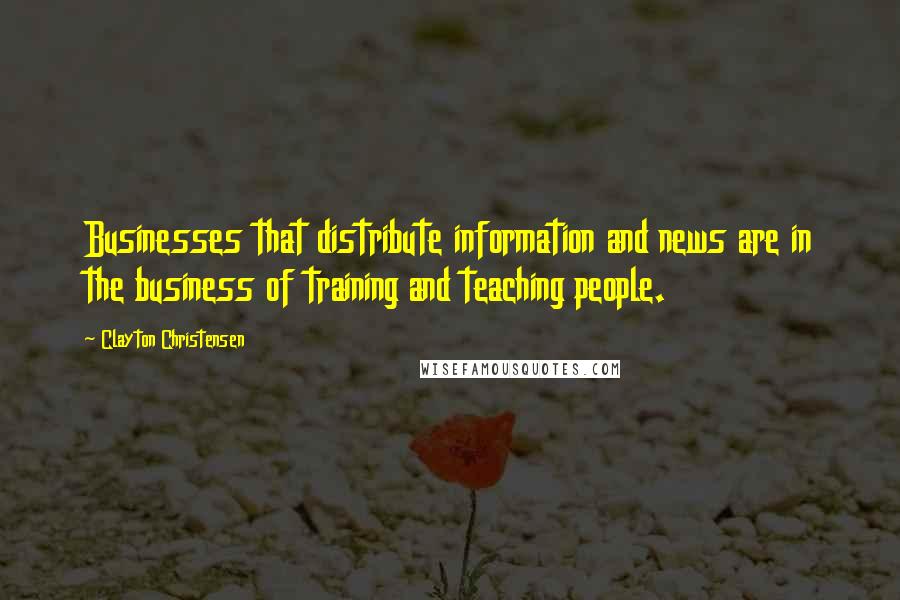 Clayton Christensen Quotes: Businesses that distribute information and news are in the business of training and teaching people.