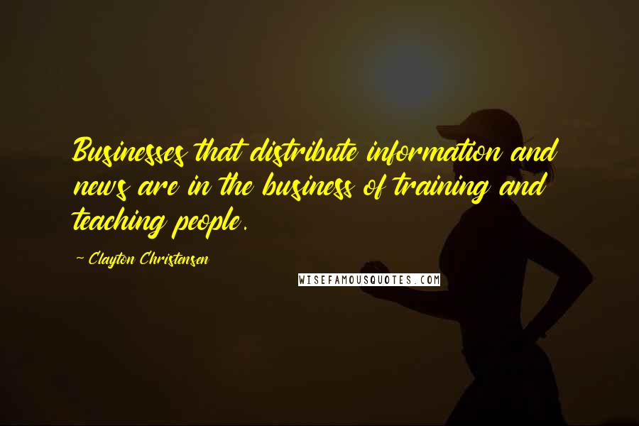 Clayton Christensen Quotes: Businesses that distribute information and news are in the business of training and teaching people.