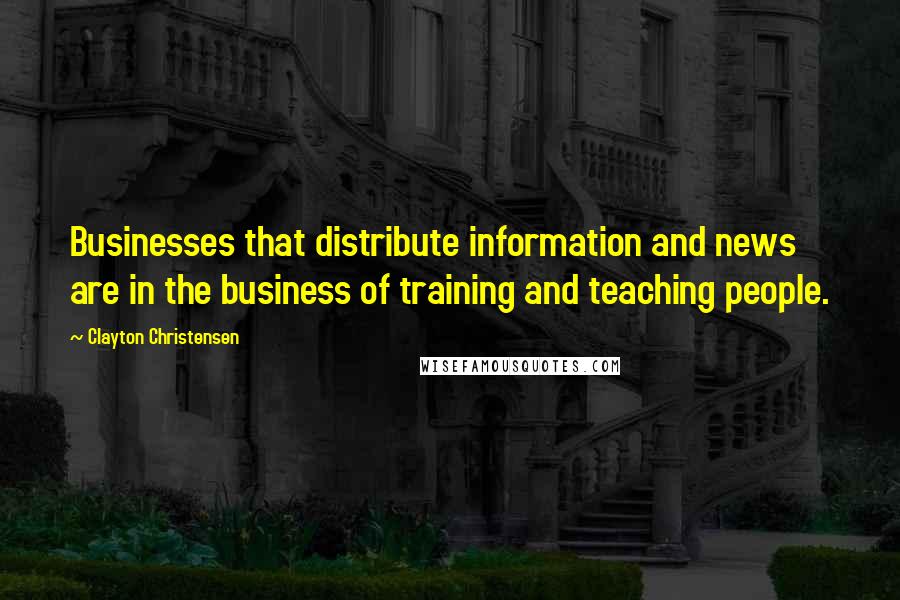 Clayton Christensen Quotes: Businesses that distribute information and news are in the business of training and teaching people.