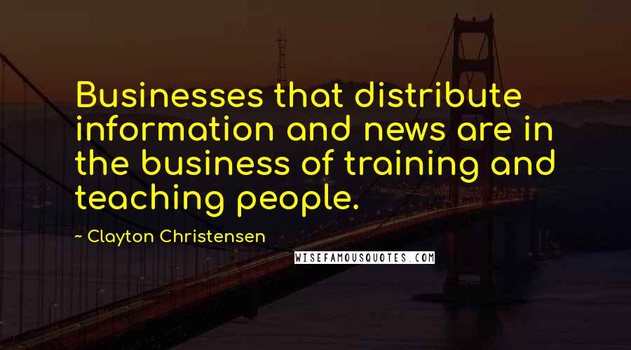 Clayton Christensen Quotes: Businesses that distribute information and news are in the business of training and teaching people.