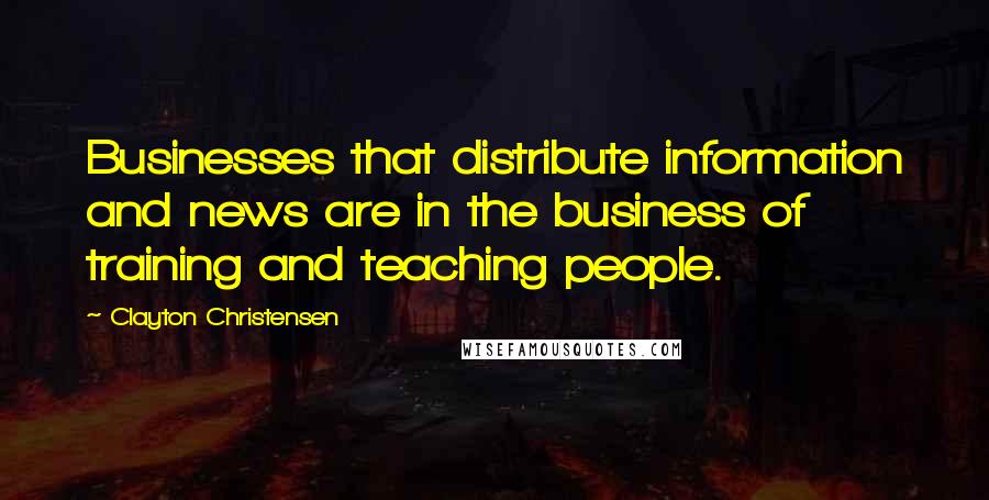 Clayton Christensen Quotes: Businesses that distribute information and news are in the business of training and teaching people.