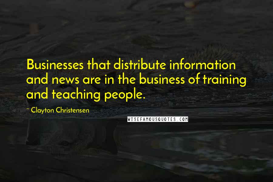 Clayton Christensen Quotes: Businesses that distribute information and news are in the business of training and teaching people.