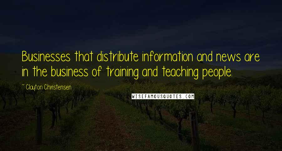 Clayton Christensen Quotes: Businesses that distribute information and news are in the business of training and teaching people.