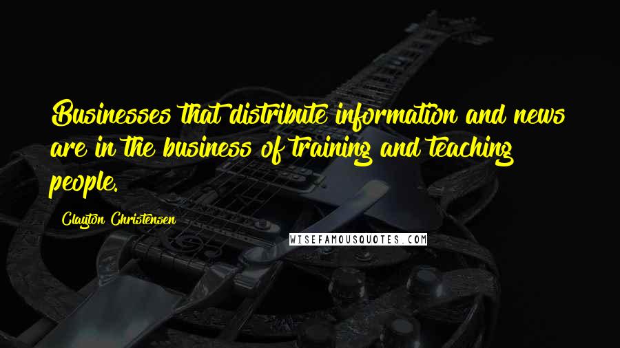 Clayton Christensen Quotes: Businesses that distribute information and news are in the business of training and teaching people.