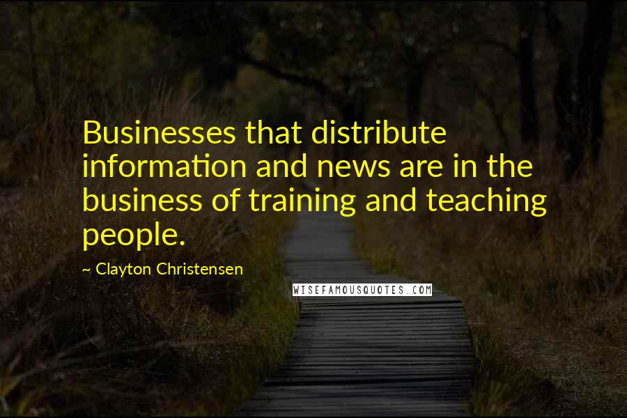 Clayton Christensen Quotes: Businesses that distribute information and news are in the business of training and teaching people.