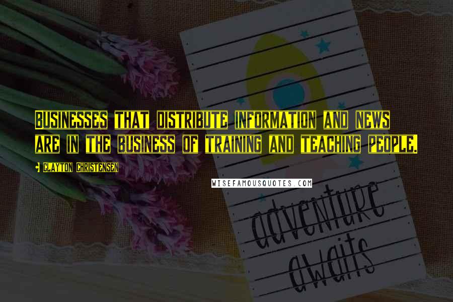 Clayton Christensen Quotes: Businesses that distribute information and news are in the business of training and teaching people.