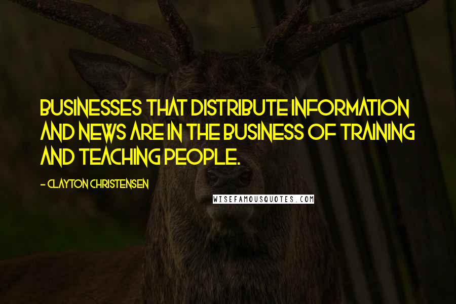 Clayton Christensen Quotes: Businesses that distribute information and news are in the business of training and teaching people.