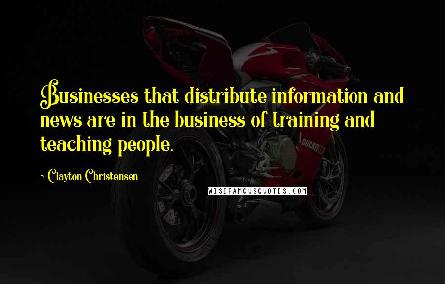 Clayton Christensen Quotes: Businesses that distribute information and news are in the business of training and teaching people.