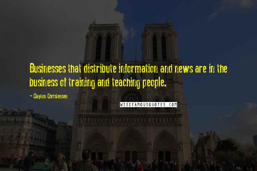 Clayton Christensen Quotes: Businesses that distribute information and news are in the business of training and teaching people.