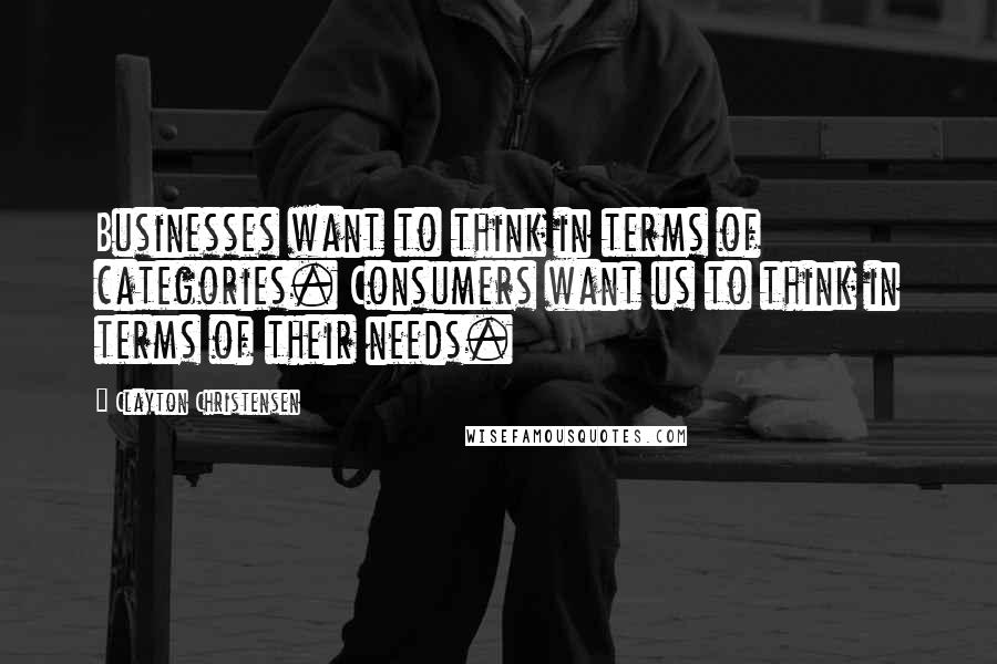 Clayton Christensen Quotes: Businesses want to think in terms of categories. Consumers want us to think in terms of their needs.