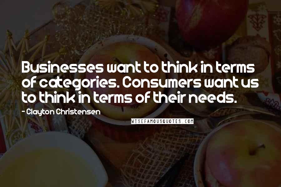 Clayton Christensen Quotes: Businesses want to think in terms of categories. Consumers want us to think in terms of their needs.