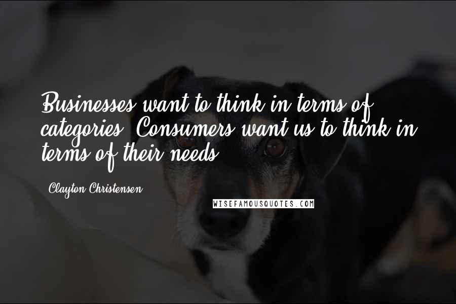 Clayton Christensen Quotes: Businesses want to think in terms of categories. Consumers want us to think in terms of their needs.