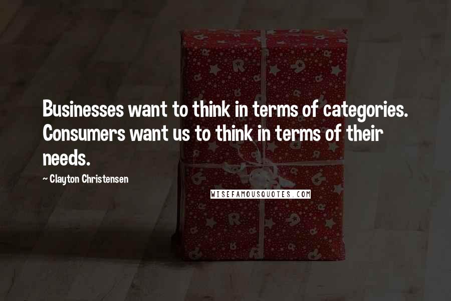 Clayton Christensen Quotes: Businesses want to think in terms of categories. Consumers want us to think in terms of their needs.