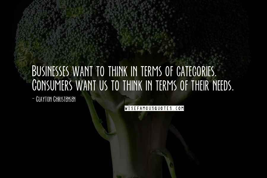 Clayton Christensen Quotes: Businesses want to think in terms of categories. Consumers want us to think in terms of their needs.