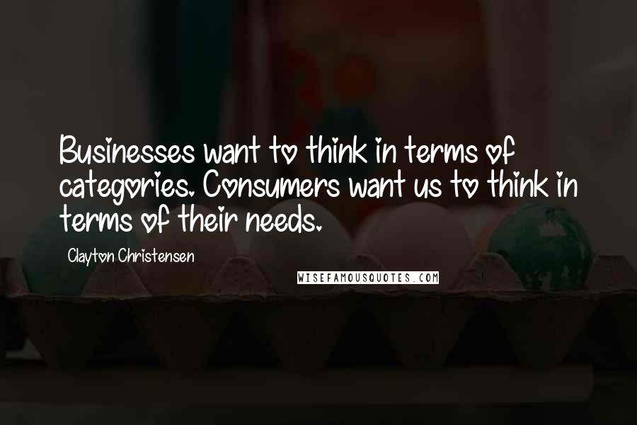 Clayton Christensen Quotes: Businesses want to think in terms of categories. Consumers want us to think in terms of their needs.