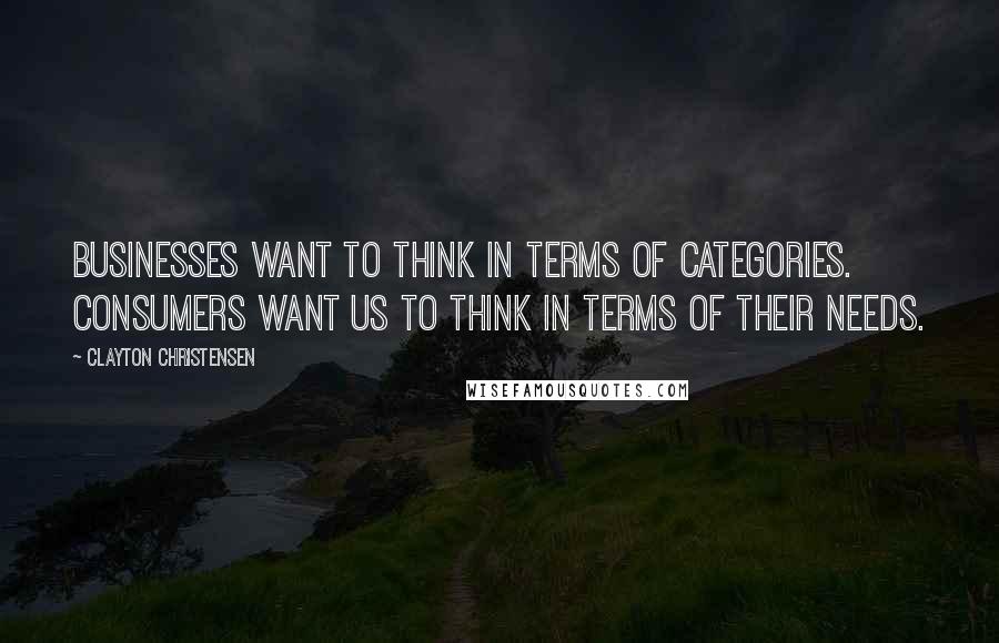 Clayton Christensen Quotes: Businesses want to think in terms of categories. Consumers want us to think in terms of their needs.