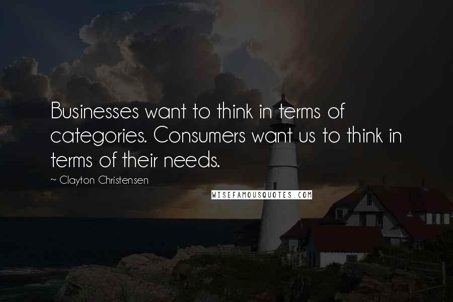 Clayton Christensen Quotes: Businesses want to think in terms of categories. Consumers want us to think in terms of their needs.
