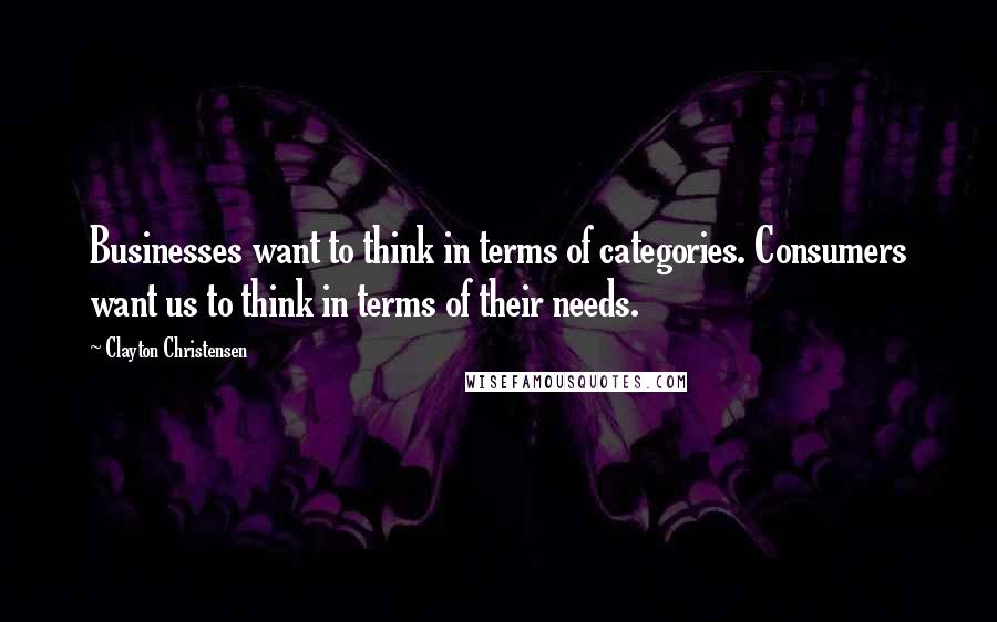 Clayton Christensen Quotes: Businesses want to think in terms of categories. Consumers want us to think in terms of their needs.