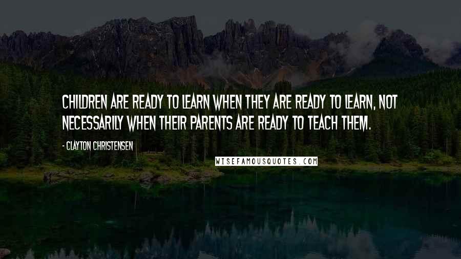 Clayton Christensen Quotes: Children are ready to learn when they are ready to learn, not necessarily when their parents are ready to teach them.