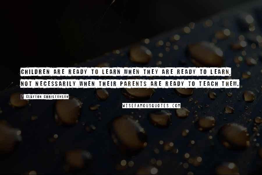 Clayton Christensen Quotes: Children are ready to learn when they are ready to learn, not necessarily when their parents are ready to teach them.