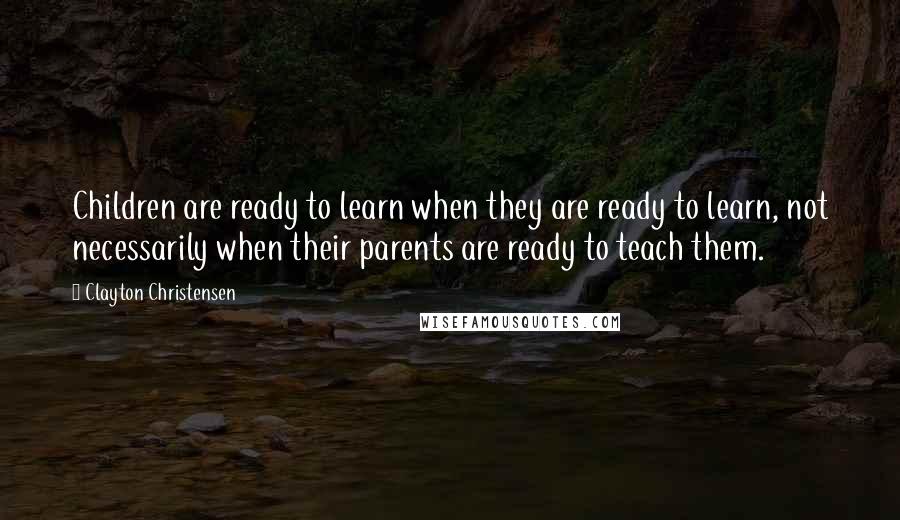 Clayton Christensen Quotes: Children are ready to learn when they are ready to learn, not necessarily when their parents are ready to teach them.