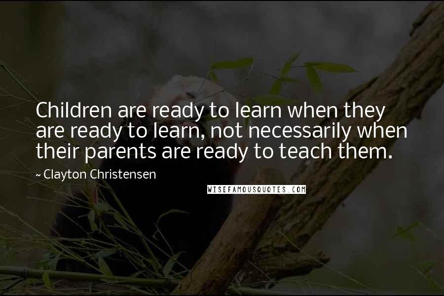 Clayton Christensen Quotes: Children are ready to learn when they are ready to learn, not necessarily when their parents are ready to teach them.