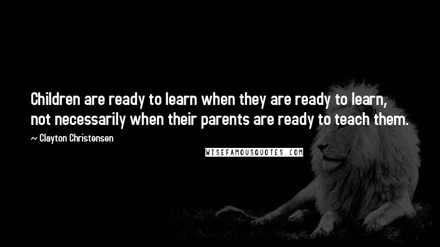 Clayton Christensen Quotes: Children are ready to learn when they are ready to learn, not necessarily when their parents are ready to teach them.