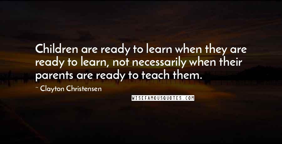 Clayton Christensen Quotes: Children are ready to learn when they are ready to learn, not necessarily when their parents are ready to teach them.