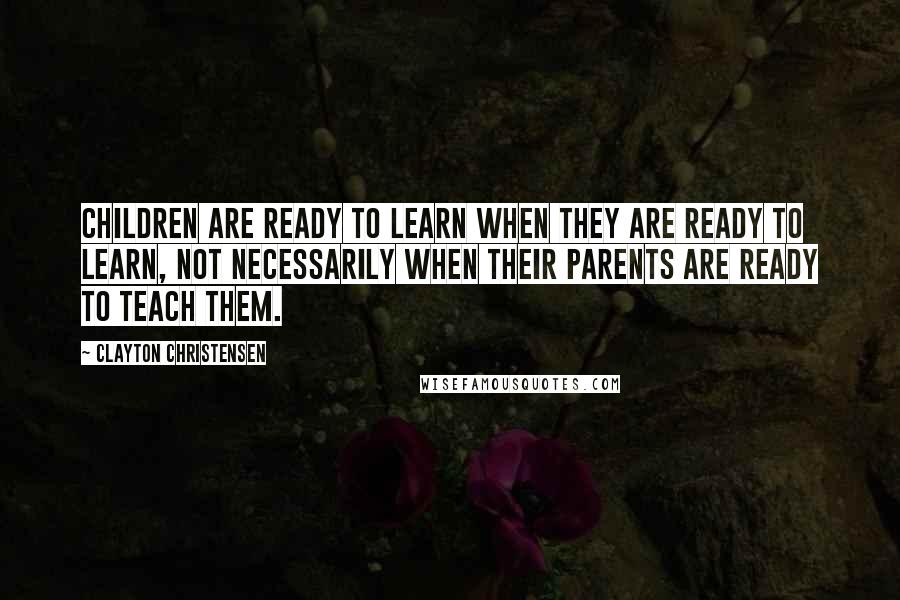 Clayton Christensen Quotes: Children are ready to learn when they are ready to learn, not necessarily when their parents are ready to teach them.