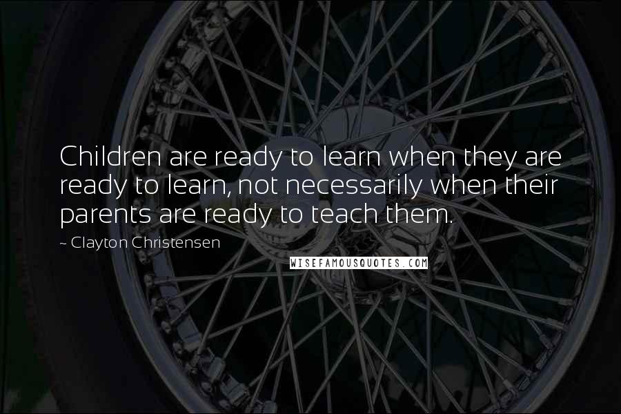 Clayton Christensen Quotes: Children are ready to learn when they are ready to learn, not necessarily when their parents are ready to teach them.