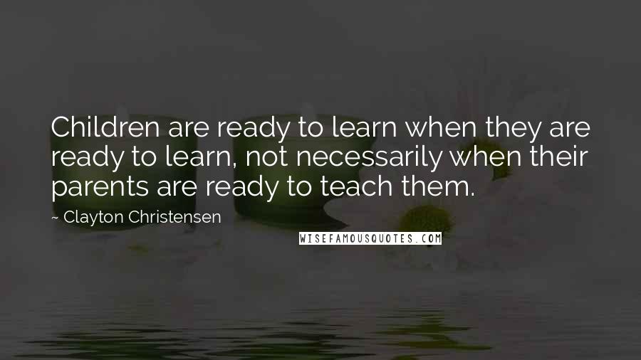 Clayton Christensen Quotes: Children are ready to learn when they are ready to learn, not necessarily when their parents are ready to teach them.