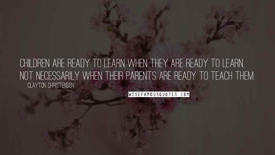 Clayton Christensen Quotes: Children are ready to learn when they are ready to learn, not necessarily when their parents are ready to teach them.