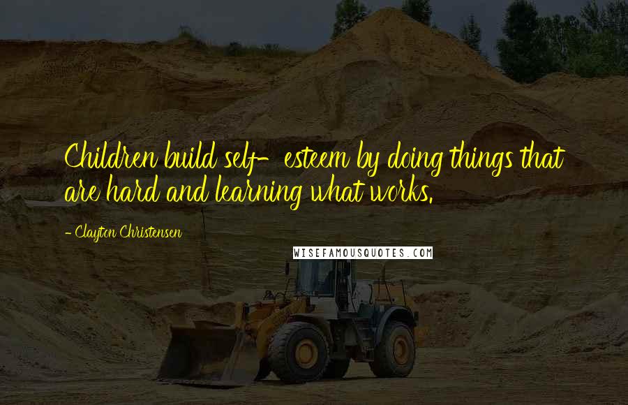 Clayton Christensen Quotes: Children build self-esteem by doing things that are hard and learning what works.