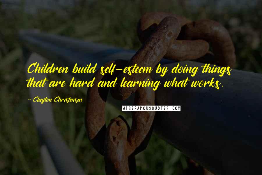 Clayton Christensen Quotes: Children build self-esteem by doing things that are hard and learning what works.