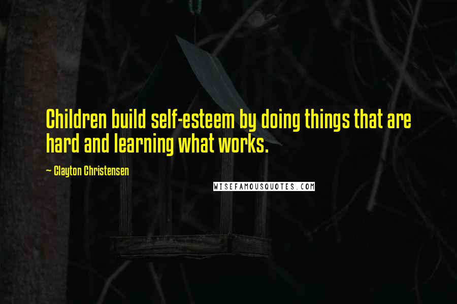 Clayton Christensen Quotes: Children build self-esteem by doing things that are hard and learning what works.