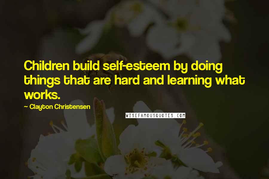 Clayton Christensen Quotes: Children build self-esteem by doing things that are hard and learning what works.