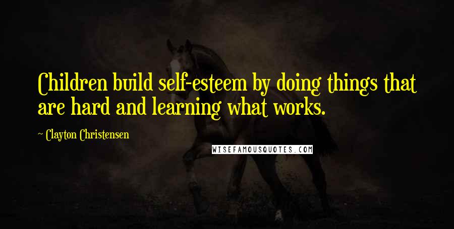 Clayton Christensen Quotes: Children build self-esteem by doing things that are hard and learning what works.