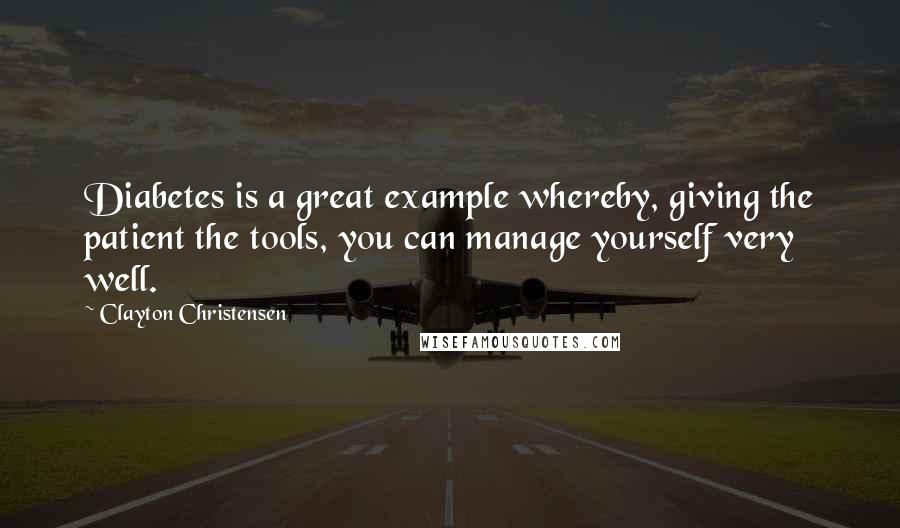 Clayton Christensen Quotes: Diabetes is a great example whereby, giving the patient the tools, you can manage yourself very well.