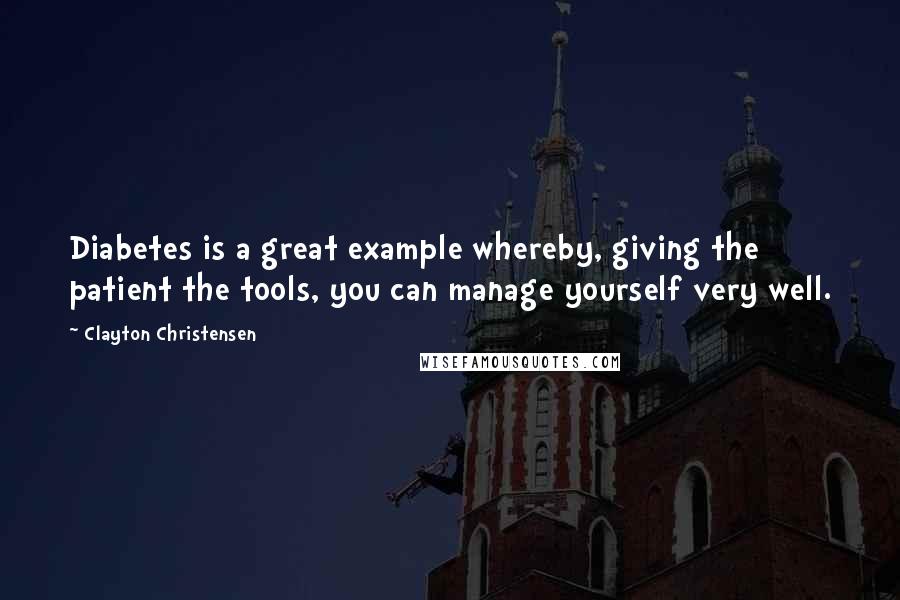 Clayton Christensen Quotes: Diabetes is a great example whereby, giving the patient the tools, you can manage yourself very well.