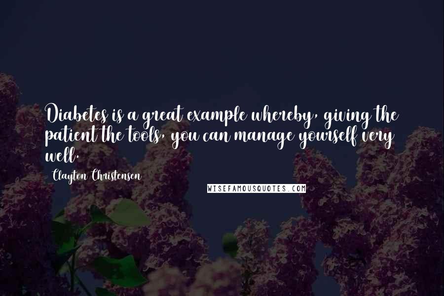 Clayton Christensen Quotes: Diabetes is a great example whereby, giving the patient the tools, you can manage yourself very well.