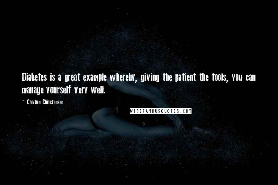 Clayton Christensen Quotes: Diabetes is a great example whereby, giving the patient the tools, you can manage yourself very well.