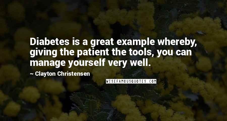 Clayton Christensen Quotes: Diabetes is a great example whereby, giving the patient the tools, you can manage yourself very well.