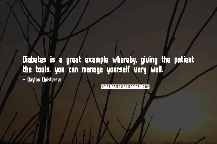 Clayton Christensen Quotes: Diabetes is a great example whereby, giving the patient the tools, you can manage yourself very well.