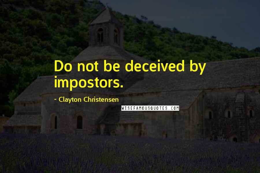 Clayton Christensen Quotes: Do not be deceived by impostors.