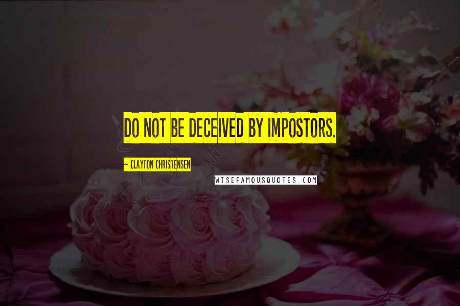 Clayton Christensen Quotes: Do not be deceived by impostors.