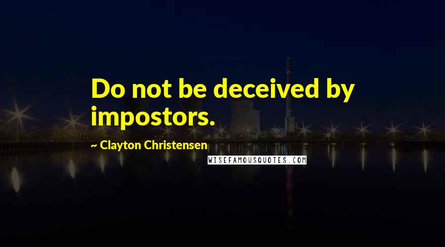 Clayton Christensen Quotes: Do not be deceived by impostors.