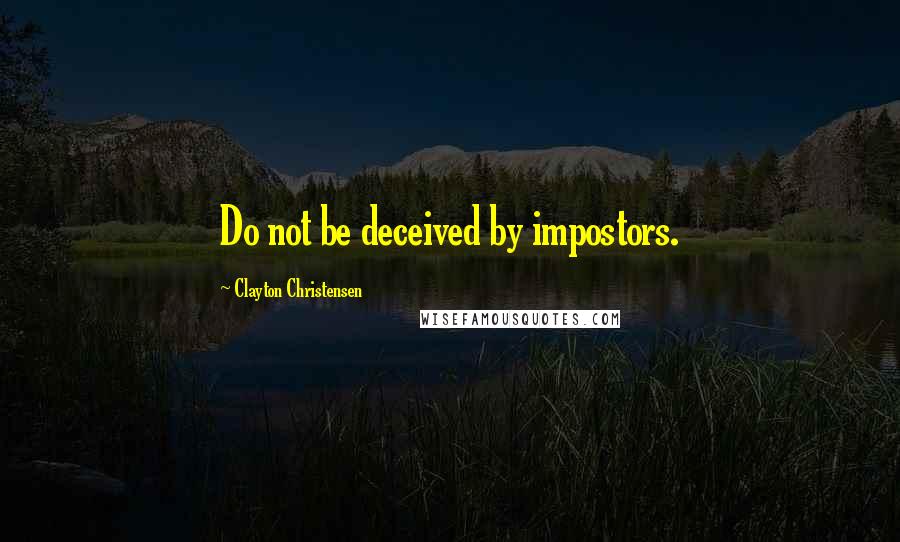 Clayton Christensen Quotes: Do not be deceived by impostors.